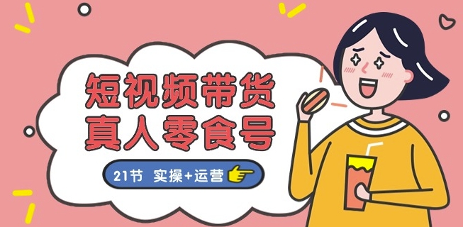 短视频带货&真人零食号：更全面的零食带货教程：21节 实操+运营-圆梦资源网