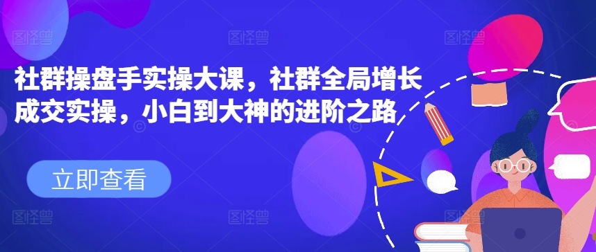 社群操盘手实操大课，社群全局增长成交实操，小白到大神的进阶之路-圆梦资源网