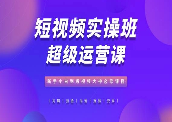 短视频实操班超级运营课，新手小白到短视频大神必修课程-圆梦资源网