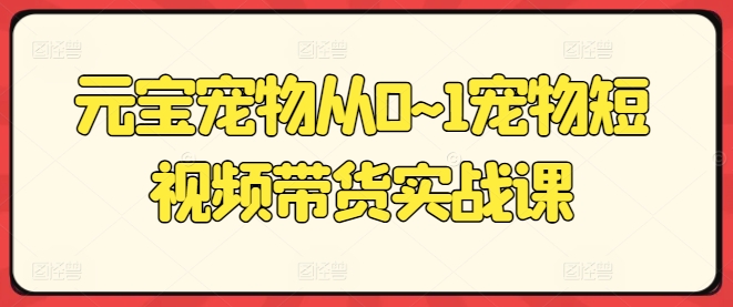 元宝宠物从0~1宠物短视频带货实战课-圆梦资源网