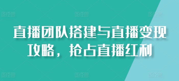 直播团队搭建与直播变现攻略，抢占直播红利-圆梦资源网