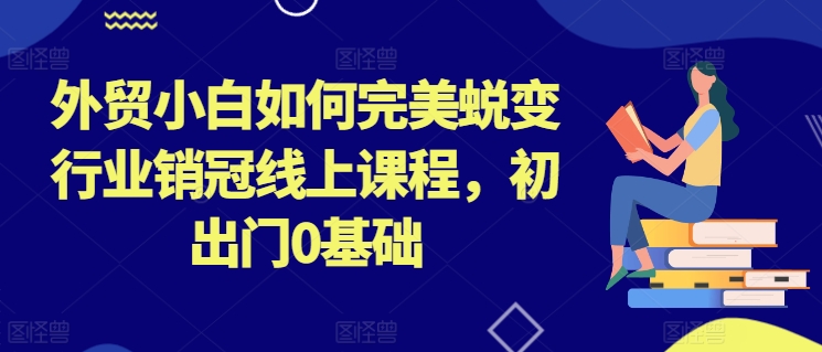 外贸小白如何完美蜕变行业销冠线上课程，初出门0基础-圆梦资源网