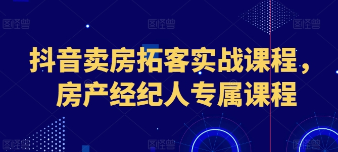 抖音卖房拓客实战课程，房产经纪人专属课程-圆梦资源网