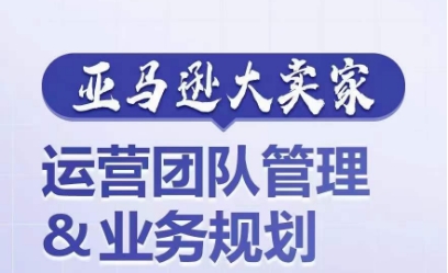 亚马逊大卖家-运营团队管理&业务规划，为你揭秘如何打造超强实力的运营团队-圆梦资源网