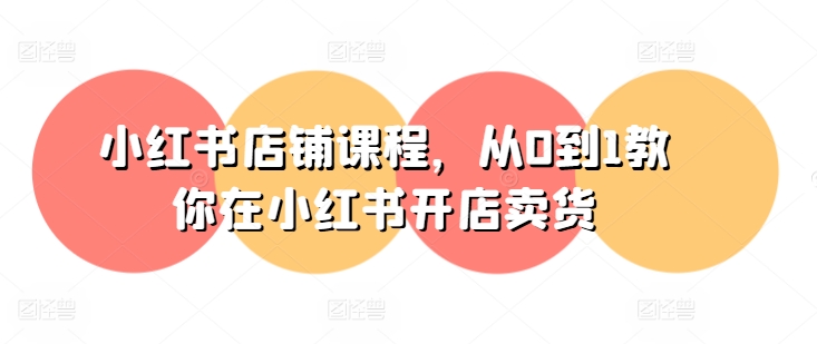小红书店铺课程，从0到1教你在小红书开店卖货-圆梦资源网