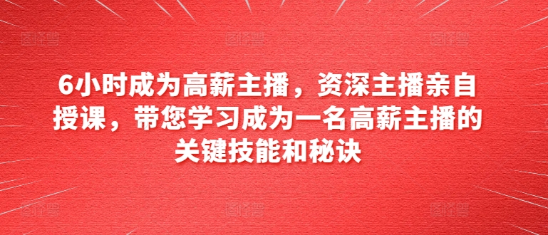 6小时成为高薪主播，资深主播亲自授课，带您学习成为一名高薪主播的关键技能和秘诀-圆梦资源网