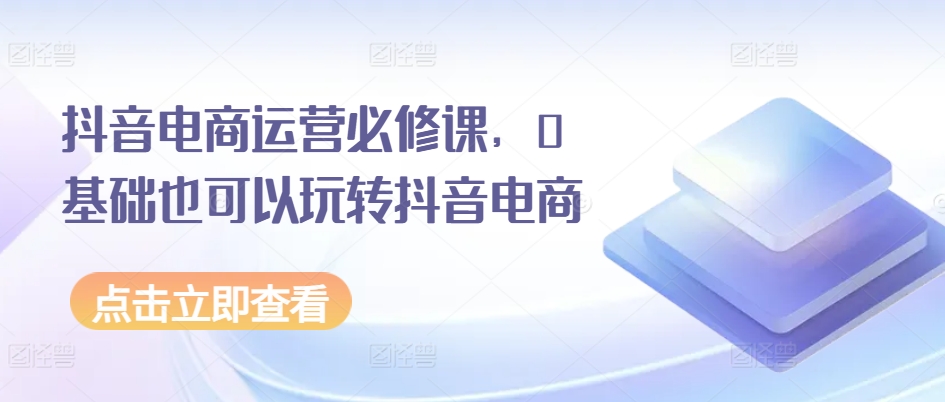 抖音电商运营必修课，0基础也可以玩转抖音电商-圆梦资源网