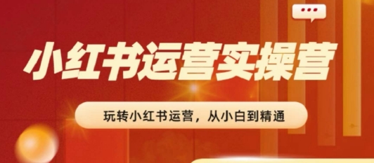 2024小红书运营实操营，​从入门到精通，完成从0~1~100-圆梦资源网