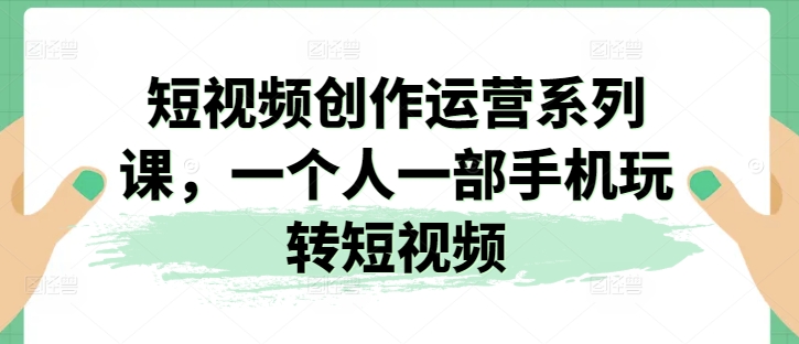 短视频创作运营系列课，一个人一部手机玩转短视频-圆梦资源网