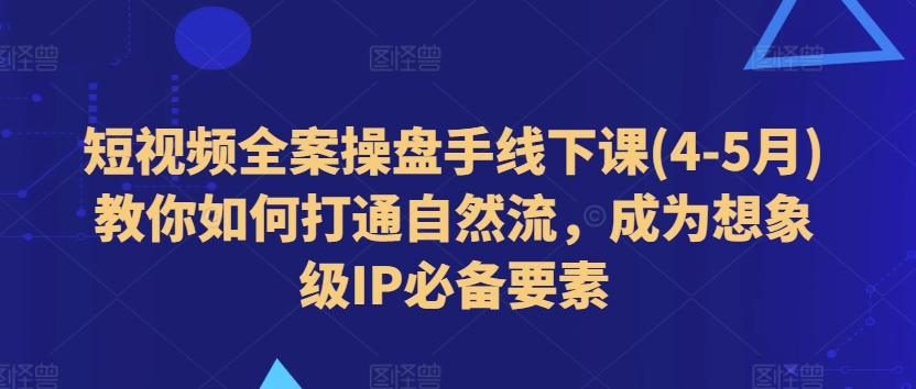 短视频全案操盘手线下课(4-5月)教你如何打通自然流，成为想象级IP必备要素-圆梦资源网