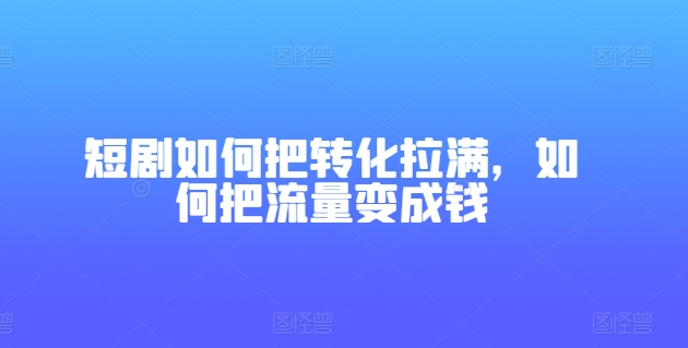 短剧如何把转化拉满，如何把流量变成钱-圆梦资源网