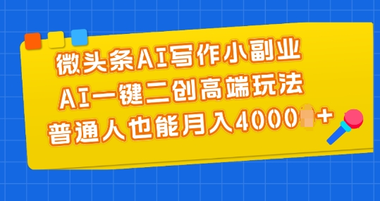 微头条AI写作小副业，AI一键二创高端玩法 普通人也能月入4000+【揭秘】-圆梦资源网