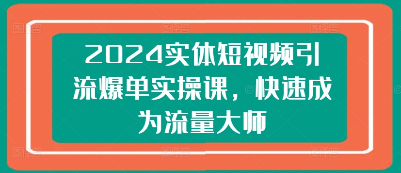 2024实体短视频引流爆单实操课，快速成为流量大师-圆梦资源网