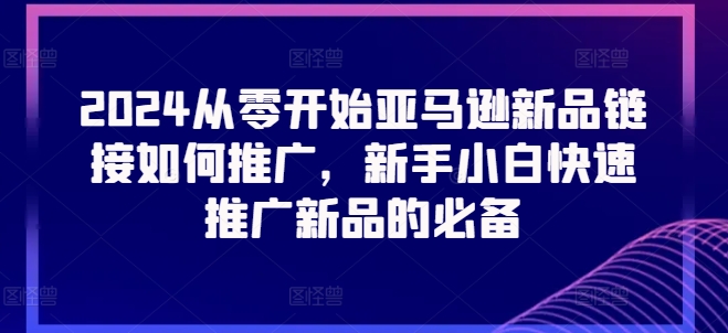2024从零开始亚马逊新品链接如何推广，新手小白快速推广新品的必备-圆梦资源网