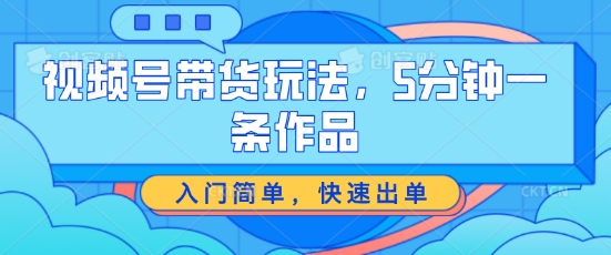 视频号带货玩法，5分钟一条作品，入门简单，快速出单【揭秘】-圆梦资源网