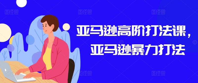 亚马逊高阶打法课，亚马逊暴力打法-圆梦资源网
