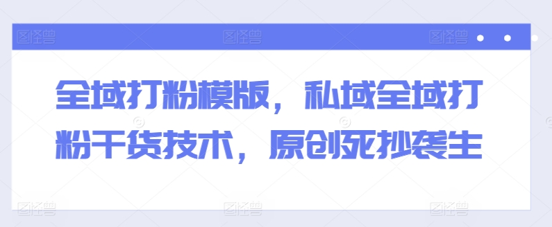 全域打粉模版，私域全域打粉干货技术，原创死抄袭生-圆梦资源网