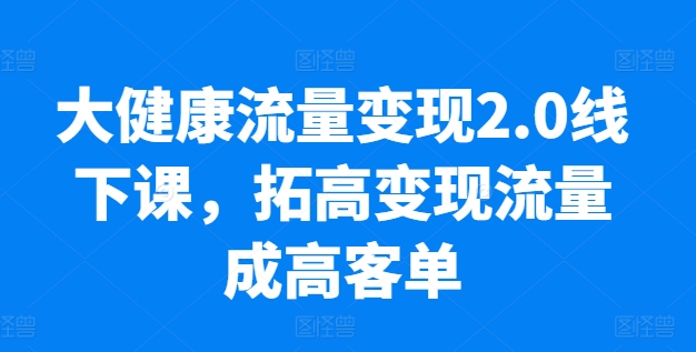 大健康流量变现2.0线下课，​拓高变现流量成高客单，业绩10倍增长，低粉高变现，只讲落地实操-圆梦资源网