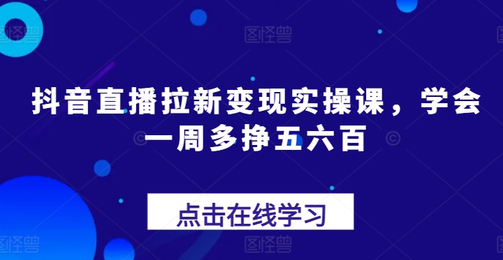 抖音直播拉新变现实操课，学会一周多挣五六百-圆梦资源网