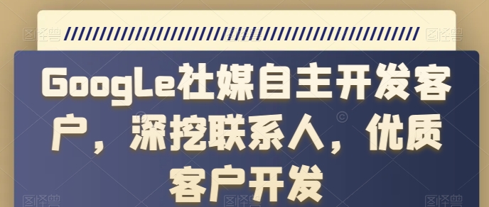 Google社媒自主开发客户，深挖联系人，优质客户开发-圆梦资源网