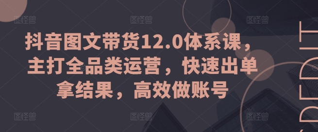 抖音图文带货12.0体系课，主打全品类运营，快速出单拿结果，高效做账号-圆梦资源网