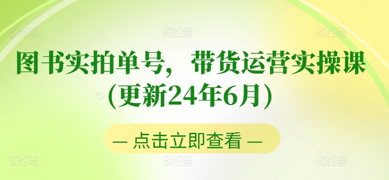 图书实拍单号，带货运营实操课(更新24年6月)，0粉起号，老号转型，零基础入门+进阶-圆梦资源网