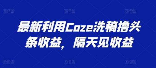 最新利用Coze洗稿撸头条收益，隔天见收益【揭秘】-圆梦资源网