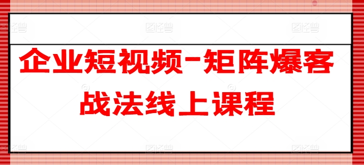 企业短视频-矩阵爆客战法线上课程-圆梦资源网