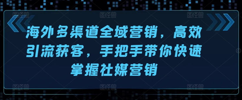 海外多渠道全域营销，高效引流获客，手把手带你快速掌握社媒营销-圆梦资源网
