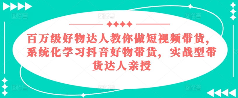 百万级好物达人教你做短视频带货，系统化学习抖音好物带货，实战型带货达人亲授-圆梦资源网