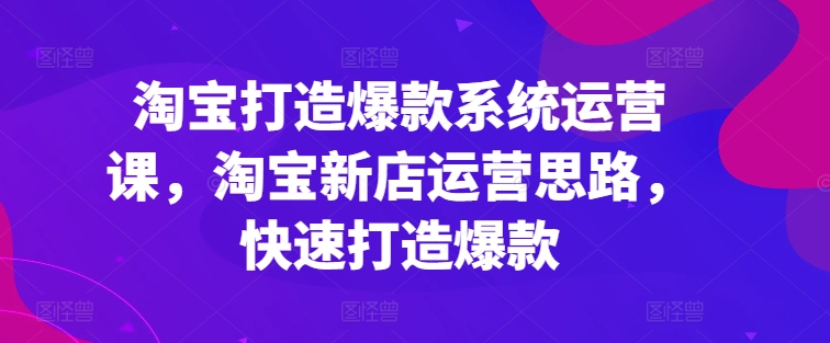 淘宝打造爆款系统运营课，淘宝新店运营思路，快速打造爆款-圆梦资源网