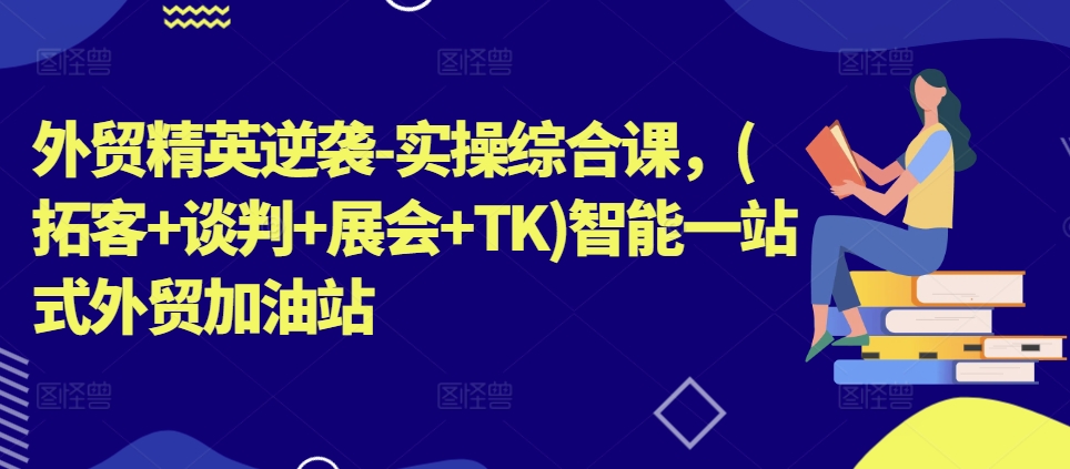 外贸精英逆袭-实操综合课，(拓客+谈判+展会+TK)智能一站式外贸加油站-圆梦资源网