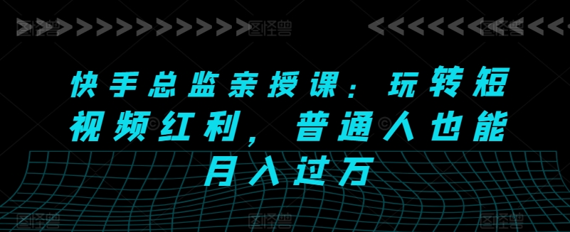 快手总监亲授课：玩转短视频红利，普通人也能月入过万-圆梦资源网