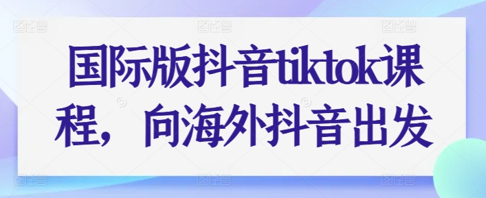 国际版抖音tiktok课程，向海外抖音出发-圆梦资源网