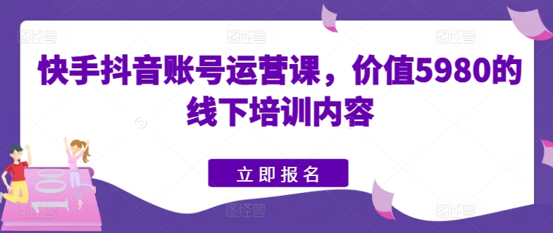 快手抖音账号运营课，价值5980的线下培训内容-圆梦资源网