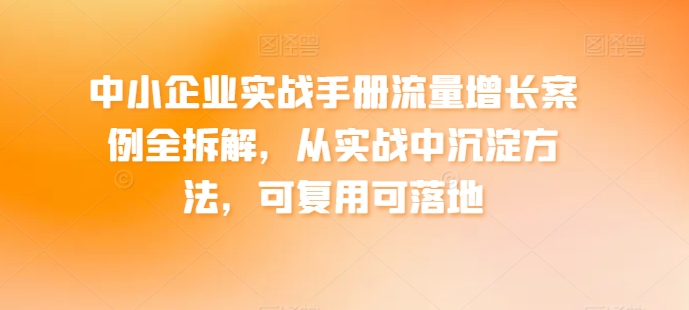 中小企业实战手册流量增长案例全拆解，从实战中沉淀方法，可复用可落地-圆梦资源网