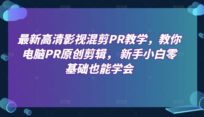 最新高清影视混剪PR教学，教你电脑PR原创剪辑， 新手小白零基础也能学会-圆梦资源网