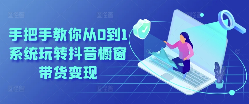 手把手教你从0到1系统玩转抖音橱窗带货变现-圆梦资源网