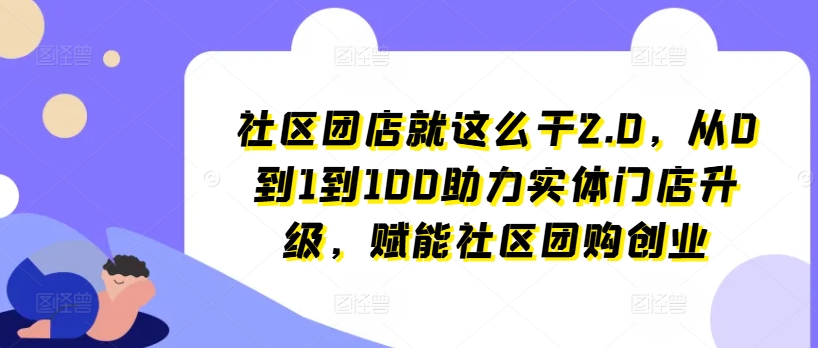 社区团店就这么干2.0，从0到1到100助力实体门店升级，赋能社区团购创业-圆梦资源网