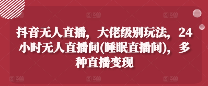 抖音无人直播，大佬级别玩法，24小时无人直播间(睡眠直播间)，多种直播变现【揭秘】-圆梦资源网