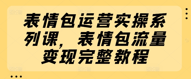 表情包运营实操系列课，表情包流量变现完整教程-圆梦资源网