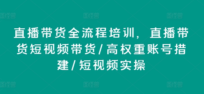 直播带货全流程培训，直播带货短视频带货/高权重账号措建/短视频实操-圆梦资源网