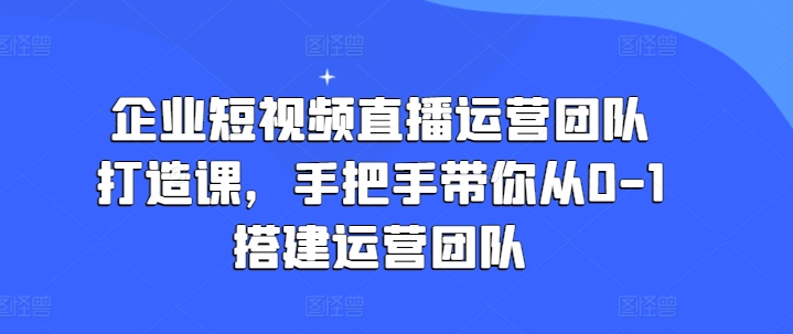 企业短视频直播运营团队打造课，手把手带你从0-1搭建运营团队-圆梦资源网
