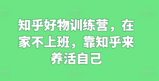 知乎好物训练营，在家不上班，靠知乎来养活自己-圆梦资源网