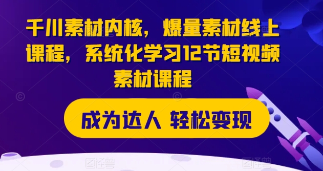 千川素材内核，爆量素材线上课程，系统化学习12节短视频素材课程-圆梦资源网