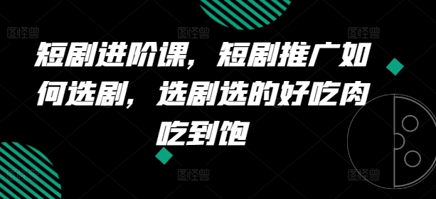 短剧进阶课，短剧推广如何选剧，选剧选的好吃肉吃到饱-圆梦资源网
