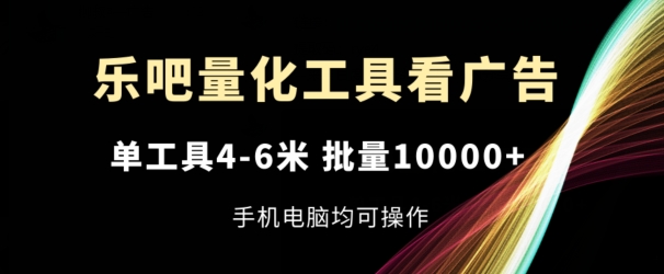 乐吧量化工具看广告，单工具4-6米，批量1w+，手机电脑均可操作【揭秘】-圆梦资源网