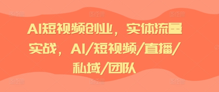 AI短视频创业，实体流量实战，AI/短视频/直播/私域/团队-圆梦资源网
