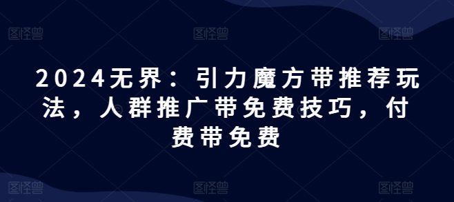 2024无界：引力魔方带推荐玩法，人群推广带免费技巧，付费带免费-圆梦资源网