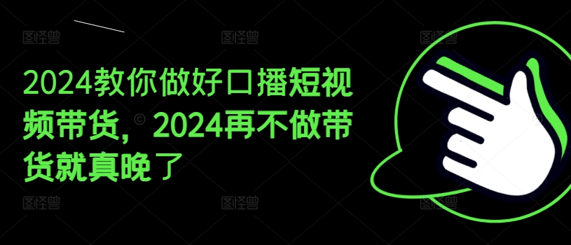 2024教你做好口播短视频带货，2024再不做带货就真晚了-圆梦资源网